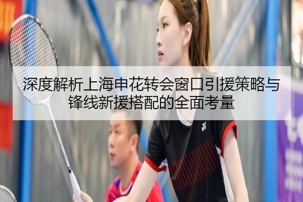 深度解析上海申花转会窗口引援策略与锋线新援搭配的全面考量