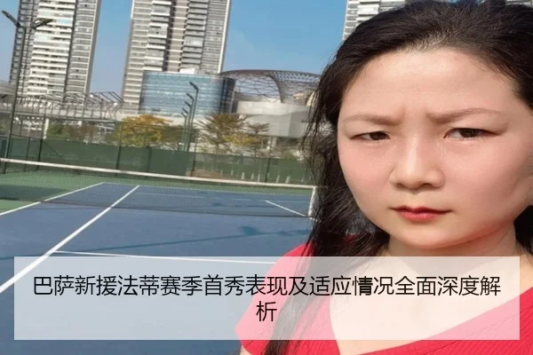 巴萨新援法蒂赛季首秀表现及适应情况全面深度解析